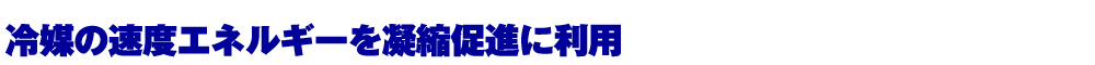 冷媒の速度エネルギーを凝縮促進に利用